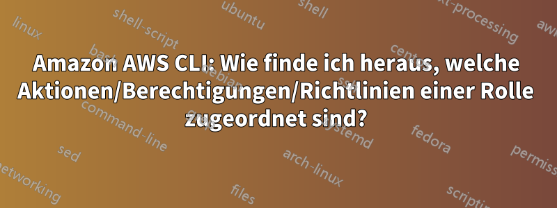 Amazon AWS CLI: Wie finde ich heraus, welche Aktionen/Berechtigungen/Richtlinien einer Rolle zugeordnet sind?