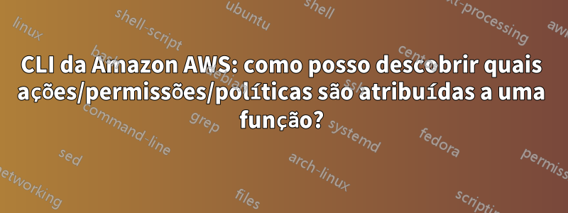 CLI da Amazon AWS: como posso descobrir quais ações/permissões/políticas são atribuídas a uma função?