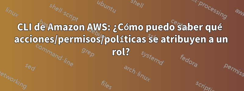 CLI de Amazon AWS: ¿Cómo puedo saber qué acciones/permisos/políticas se atribuyen a un rol?