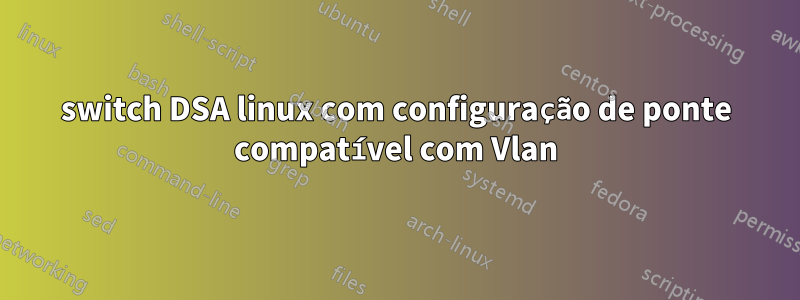 switch DSA linux com configuração de ponte compatível com Vlan