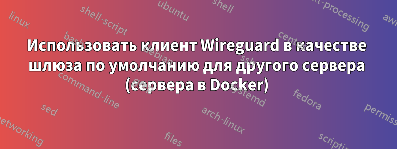 Использовать клиент Wireguard в качестве шлюза по умолчанию для другого сервера (сервера в Docker)