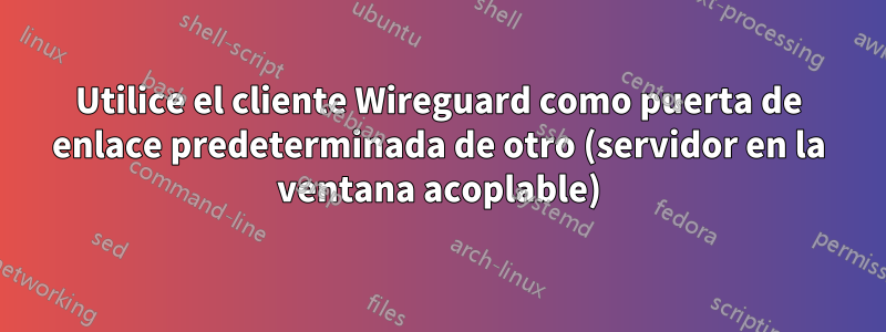 Utilice el cliente Wireguard como puerta de enlace predeterminada de otro (servidor en la ventana acoplable)