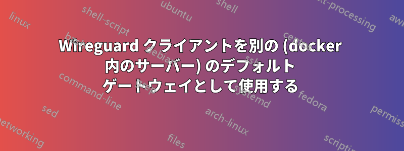 Wireguard クライアントを別の (docker 内のサーバー) のデフォルト ゲートウェイとして使用する