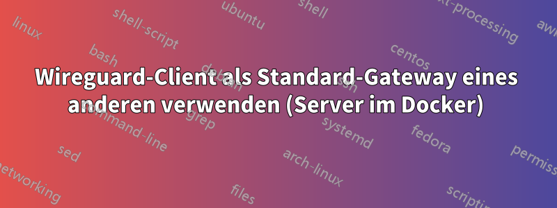 Wireguard-Client als Standard-Gateway eines anderen verwenden (Server im Docker)