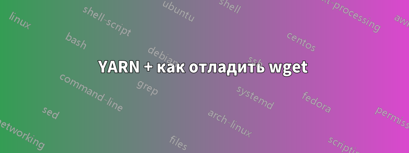 YARN + как отладить wget