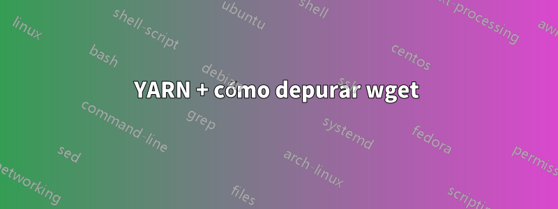 YARN + cómo depurar wget