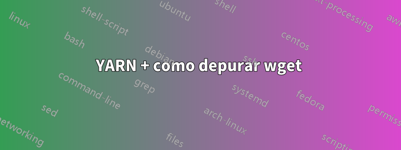 YARN + como depurar wget