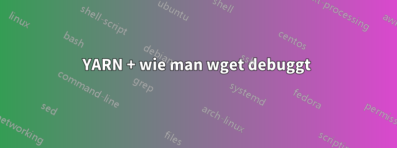 YARN + wie man wget debuggt