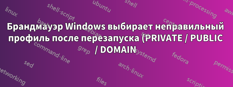 Брандмауэр Windows выбирает неправильный профиль после перезапуска (PRIVATE / PUBLIC / DOMAIN)