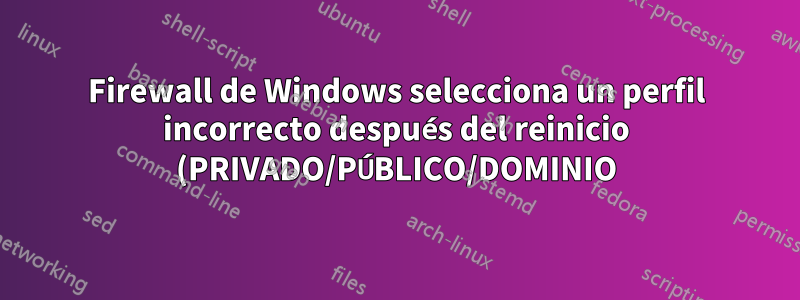 Firewall de Windows selecciona un perfil incorrecto después del reinicio (PRIVADO/PÚBLICO/DOMINIO)
