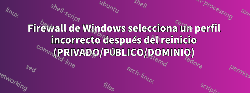 Firewall de Windows selecciona un perfil incorrecto después del reinicio (PRIVADO/PÚBLICO/DOMINIO)