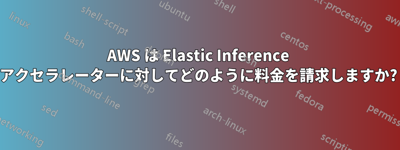 AWS は Elastic Inference アクセラレーターに対してどのように料金を請求しますか?