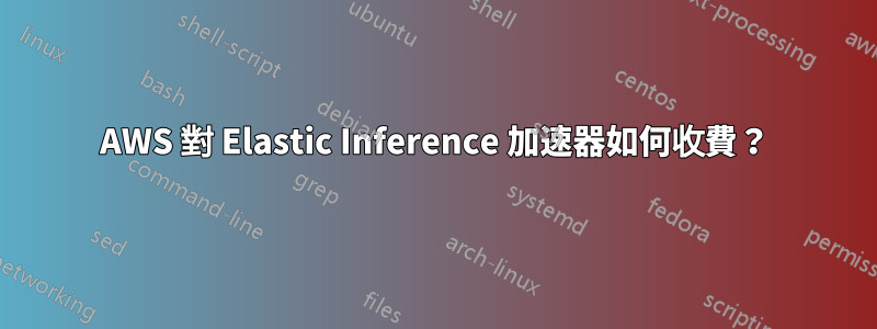 AWS 對 Elastic Inference 加速器如何收費？