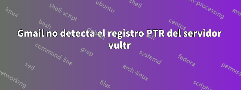 Gmail no detecta el registro PTR del servidor vultr