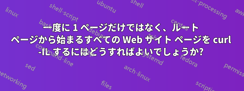 一度に 1 ページだけではなく、ルート ページから始まるすべての Web サイト ページを curl -IL するにはどうすればよいでしょうか?