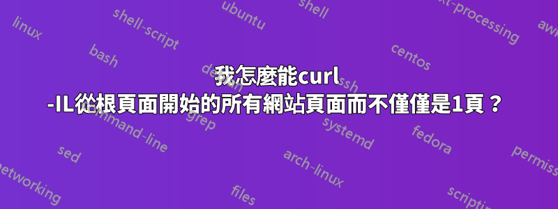 我怎麼能curl -IL從根頁面開始的所有網站頁面而不僅僅是1頁？