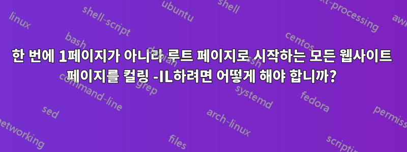 한 번에 1페이지가 아니라 루트 페이지로 시작하는 모든 웹사이트 페이지를 컬링 -IL하려면 어떻게 해야 합니까?