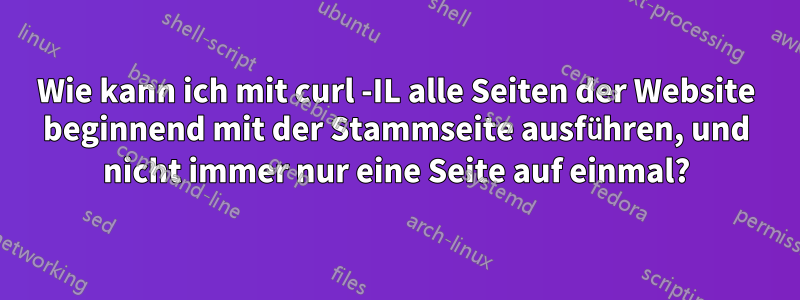 Wie kann ich mit curl -IL alle Seiten der Website beginnend mit der Stammseite ausführen, und nicht immer nur eine Seite auf einmal?