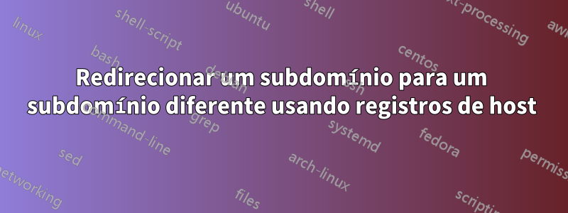 Redirecionar um subdomínio para um subdomínio diferente usando registros de host