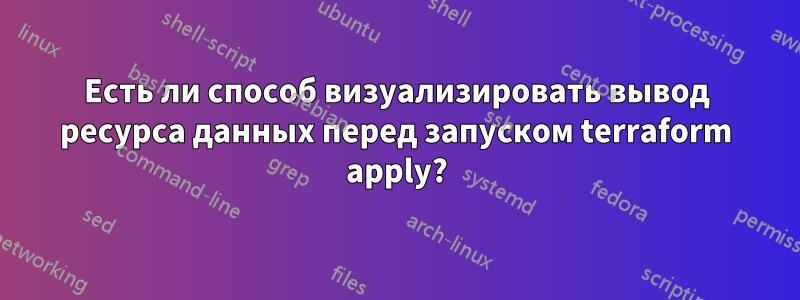 Есть ли способ визуализировать вывод ресурса данных перед запуском terraform apply?