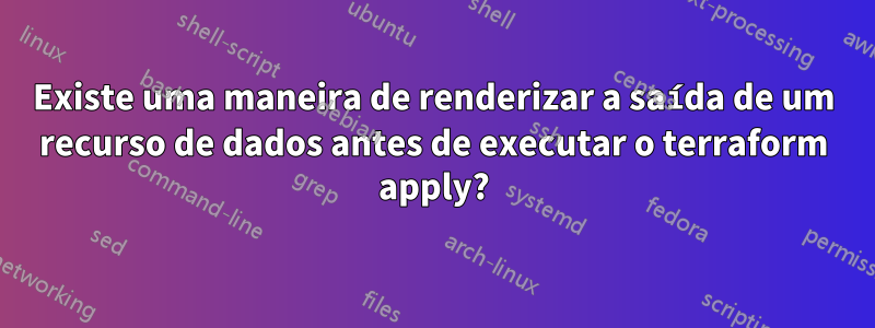 Existe uma maneira de renderizar a saída de um recurso de dados antes de executar o terraform apply?