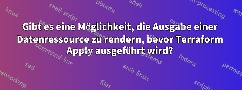 Gibt es eine Möglichkeit, die Ausgabe einer Datenressource zu rendern, bevor Terraform Apply ausgeführt wird?