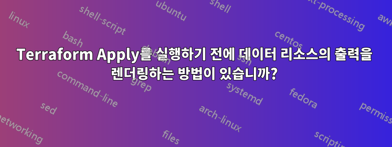 Terraform Apply를 실행하기 전에 데이터 리소스의 출력을 렌더링하는 방법이 있습니까?