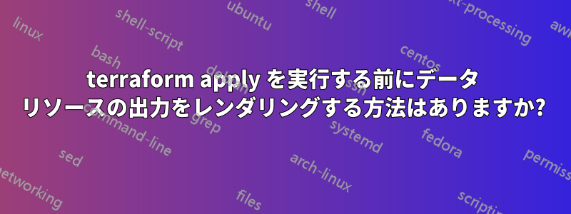 terraform apply を実行する前にデータ リソースの出力をレンダリングする方法はありますか?