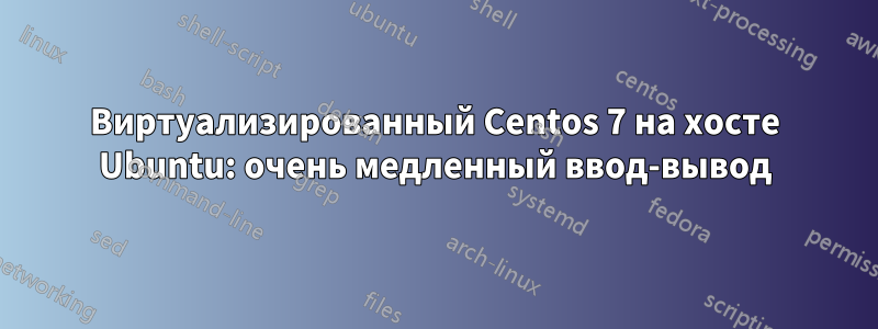 Виртуализированный Centos 7 на хосте Ubuntu: очень медленный ввод-вывод