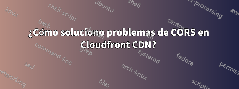 ¿Cómo soluciono problemas de CORS en Cloudfront CDN?