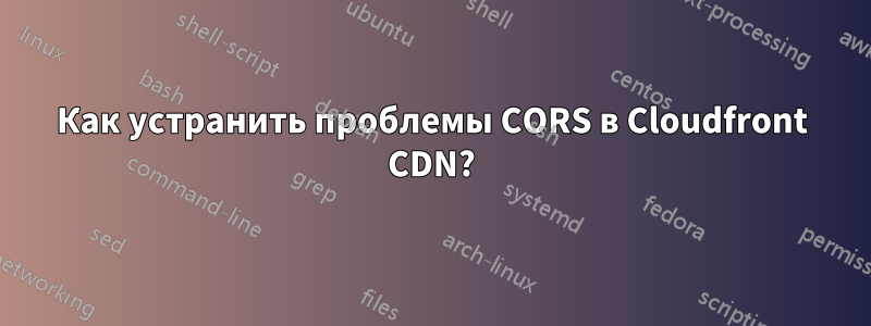 Как устранить проблемы CORS в Cloudfront CDN?