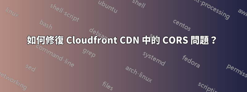 如何修復 Cloudfront CDN 中的 CORS 問題？