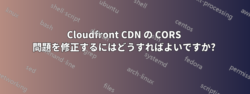 Cloudfront CDN の CORS 問題を修正するにはどうすればよいですか?