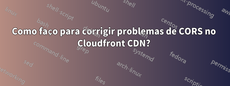 Como faço para corrigir problemas de CORS no Cloudfront CDN?