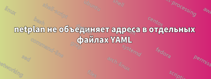 netplan не объединяет адреса в отдельных файлах YAML