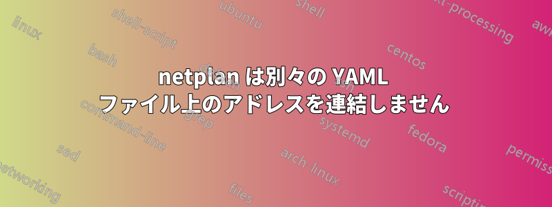 netplan は別々の YAML ファイル上のアドレスを連結しません