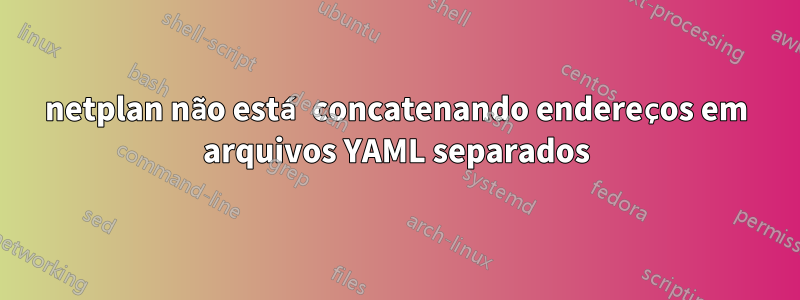 netplan não está concatenando endereços em arquivos YAML separados