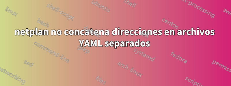 netplan no concatena direcciones en archivos YAML separados