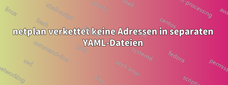 netplan verkettet keine Adressen in separaten YAML-Dateien