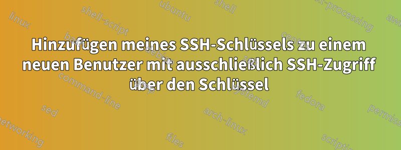 Hinzufügen meines SSH-Schlüssels zu einem neuen Benutzer mit ausschließlich SSH-Zugriff über den Schlüssel