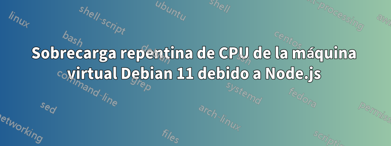 Sobrecarga repentina de CPU de la máquina virtual Debian 11 debido a Node.js