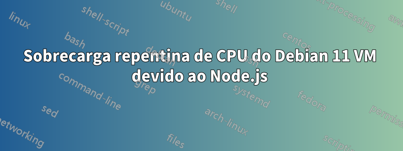 Sobrecarga repentina de CPU do Debian 11 VM devido ao Node.js