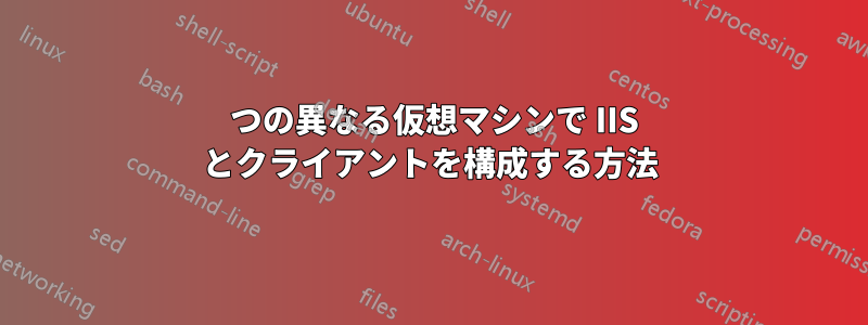 2 つの異なる仮想マシンで IIS とクライアントを構成する方法