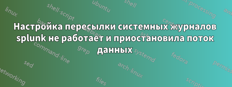 Настройка пересылки системных журналов splunk не работает и приостановила поток данных