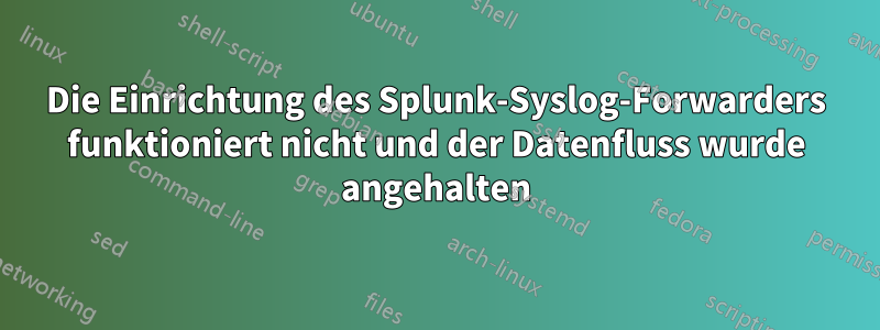 Die Einrichtung des Splunk-Syslog-Forwarders funktioniert nicht und der Datenfluss wurde angehalten