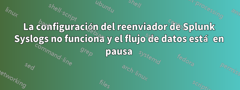 La configuración del reenviador de Splunk Syslogs no funciona y el flujo de datos está en pausa