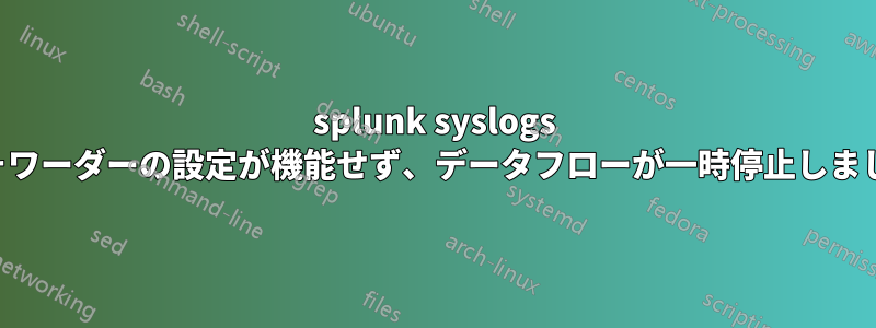 splunk syslogs フォワーダーの設定が機能せず、データフローが一時停止しました