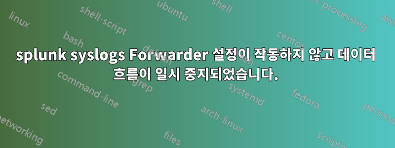 splunk syslogs Forwarder 설정이 작동하지 않고 데이터 흐름이 일시 중지되었습니다.