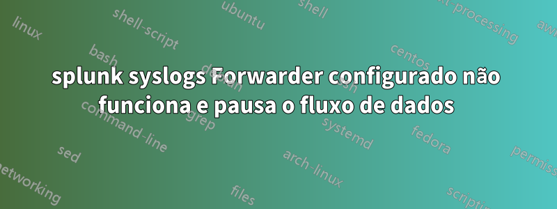 splunk syslogs Forwarder configurado não funciona e pausa o fluxo de dados