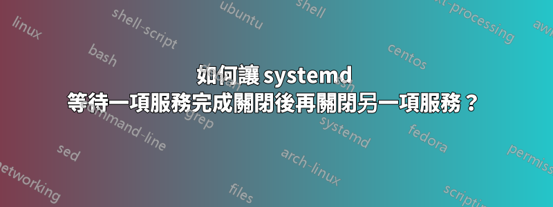 如何讓 systemd 等待一項服務完成關閉後再關閉另一項服務？